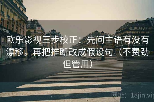 欧乐影视三步校正：先问主语有没有漂移，再把推断改成假设句（不费劲但管用）