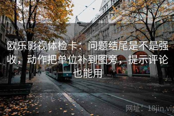 欧乐影视体检卡：问题结尾是不是强收，动作把单位补到图旁，提示评论也能用