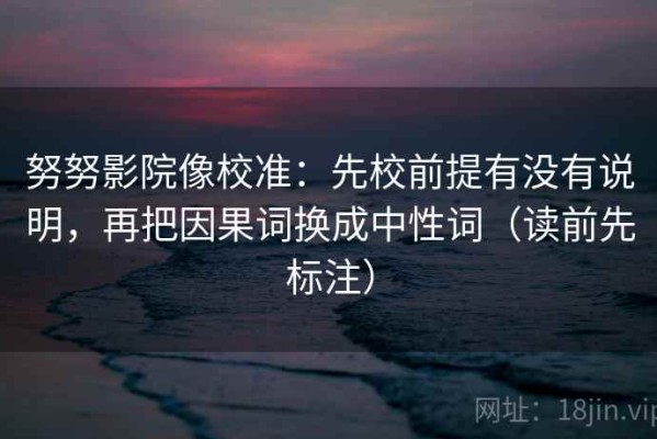 努努影院像校准：先校前提有没有说明，再把因果词换成中性词（读前先标注）