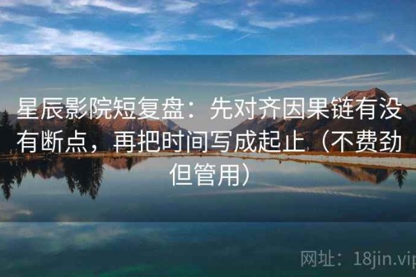 星辰影院短复盘：先对齐因果链有没有断点，再把时间写成起止（不费劲但管用）