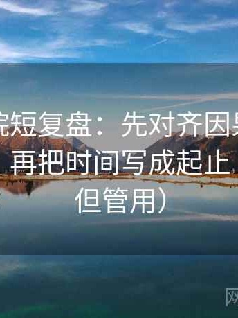 星辰影院短复盘：先对齐因果链有没有断点，再把时间写成起止（不费劲但管用）