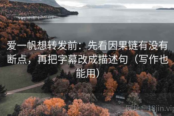 爱一帆想转发前：先看因果链有没有断点，再把字幕改成描述句（写作也能用）