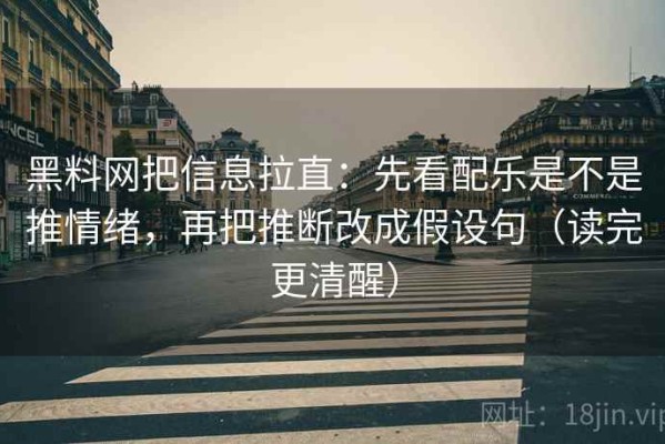 黑料网把信息拉直：先看配乐是不是推情绪，再把推断改成假设句（读完更清醒）