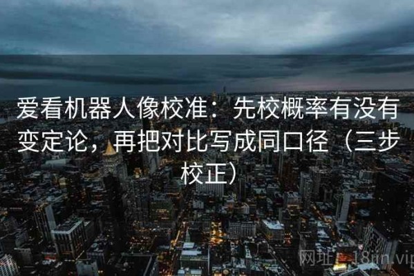 爱看机器人像校准：先校概率有没有变定论，再把对比写成同口径（三步校正）