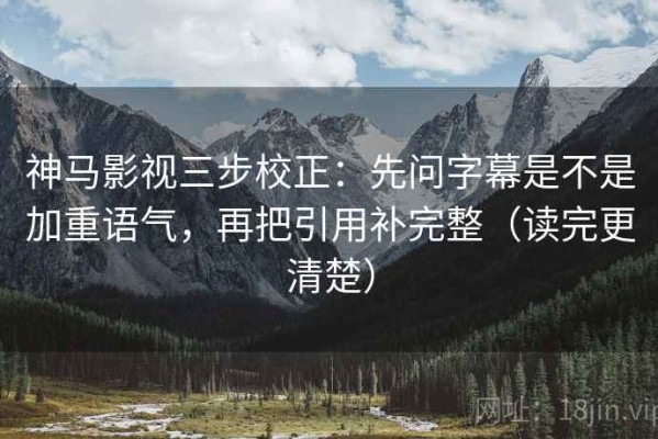 神马影视三步校正：先问字幕是不是加重语气，再把引用补完整（读完更清楚）