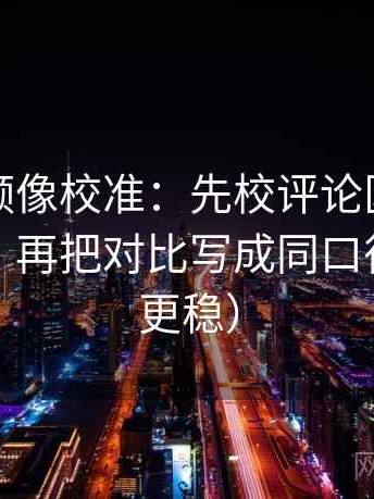 西瓜视频像校准：先校评论区是不是再叙事，再把对比写成同口径（读完更稳）