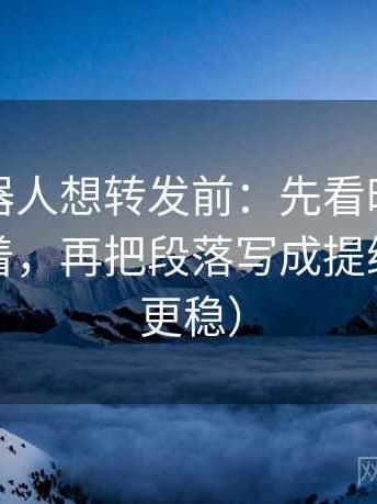 爱看机器人想转发前：先看时间窗有没有藏着，再把段落写成提纲（读完更稳）