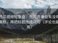 西瓜视频短复盘：先对齐单位有没有漏标，再把标题改成问句（评论也能用）