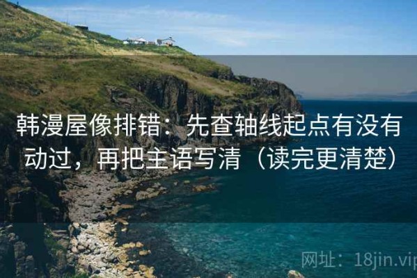 韩漫屋像排错：先查轴线起点有没有动过，再把主语写清（读完更清楚）