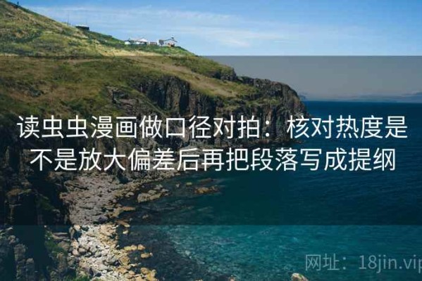 读虫虫漫画做口径对拍：核对热度是不是放大偏差后再把段落写成提纲
