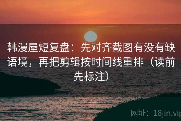 韩漫屋短复盘：先对齐截图有没有缺语境，再把剪辑按时间线重排（读前先标注）