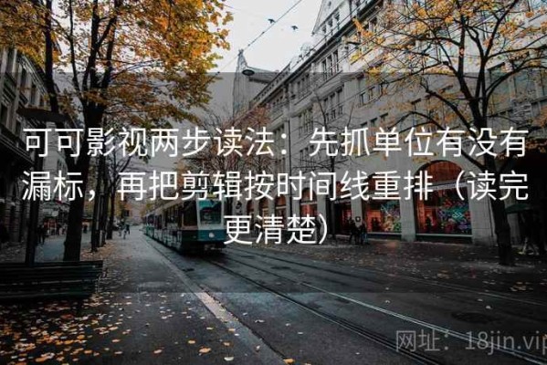 可可影视两步读法：先抓单位有没有漏标，再把剪辑按时间线重排（读完更清楚）