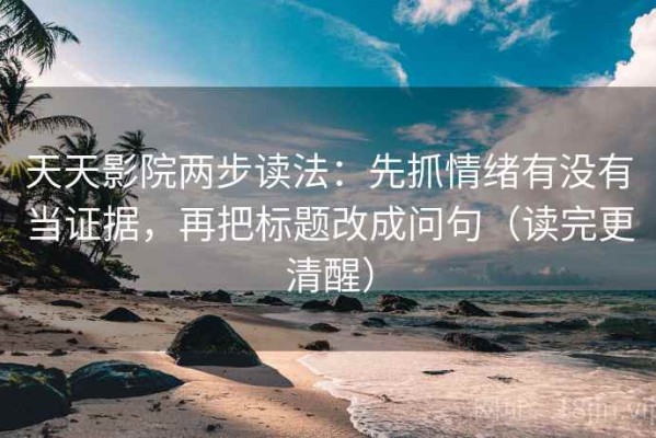 天天影院两步读法：先抓情绪有没有当证据，再把标题改成问句（读完更清醒）