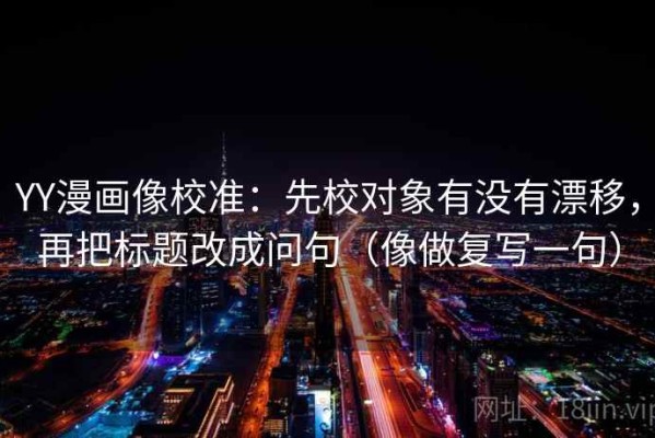 YY漫画像校准：先校对象有没有漂移，再把标题改成问句（像做复写一句）