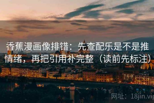 香蕉漫画像排错：先查配乐是不是推情绪，再把引用补完整（读前先标注）