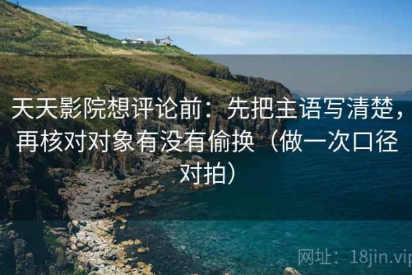 天天影院想评论前：先把主语写清楚，再核对对象有没有偷换（做一次口径对拍）