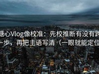 糖心Vlog像校准：先校推断有没有跨一步，再把主语写清（一眼就能定位）