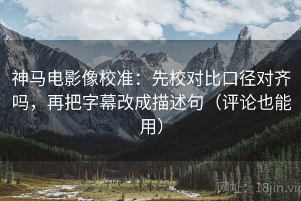 神马电影像校准：先校对比口径对齐吗，再把字幕改成描述句（评论也能用）