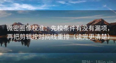 微密圈像校准：先校条件有没有漏项，再把剪辑按时间线重排（读完更清楚）
