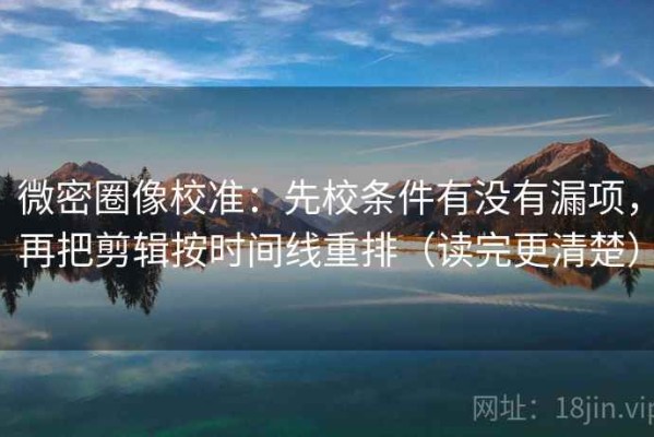 微密圈像校准：先校条件有没有漏项，再把剪辑按时间线重排（读完更清楚）