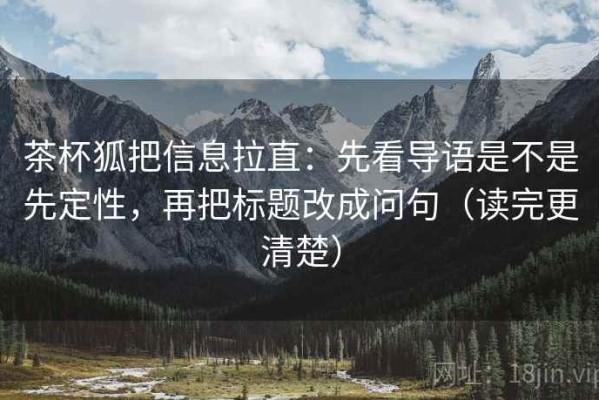 茶杯狐把信息拉直：先看导语是不是先定性，再把标题改成问句（读完更清楚）