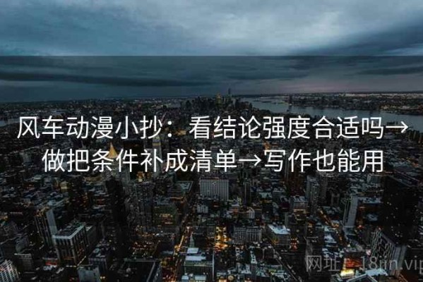 风车动漫小抄：看结论强度合适吗→做把条件补成清单→写作也能用