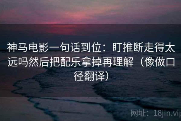 神马电影一句话到位：盯推断走得太远吗然后把配乐拿掉再理解（像做口径翻译）
