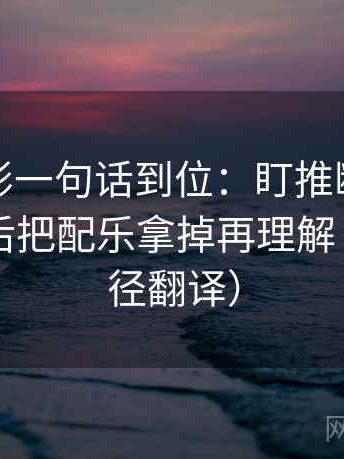 神马电影一句话到位：盯推断走得太远吗然后把配乐拿掉再理解（像做口径翻译）