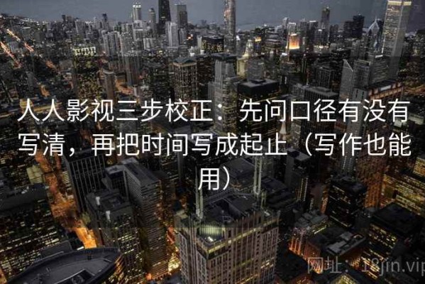 人人影视三步校正：先问口径有没有写清，再把时间写成起止（写作也能用）