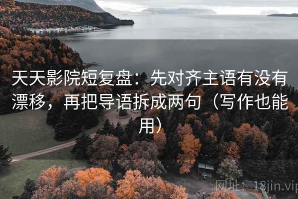 天天影院短复盘：先对齐主语有没有漂移，再把导语拆成两句（写作也能用）