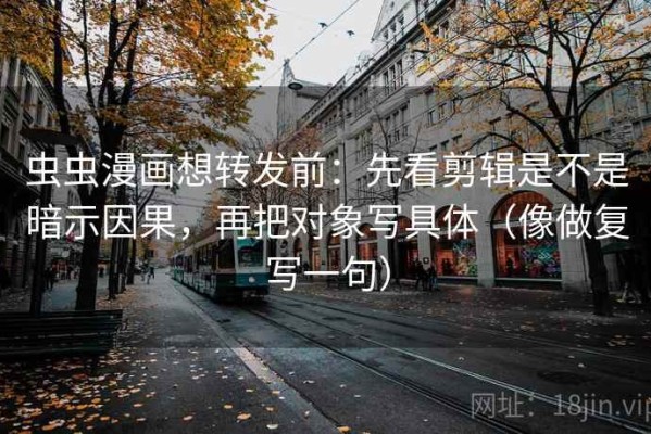 虫虫漫画想转发前：先看剪辑是不是暗示因果，再把对象写具体（像做复写一句）