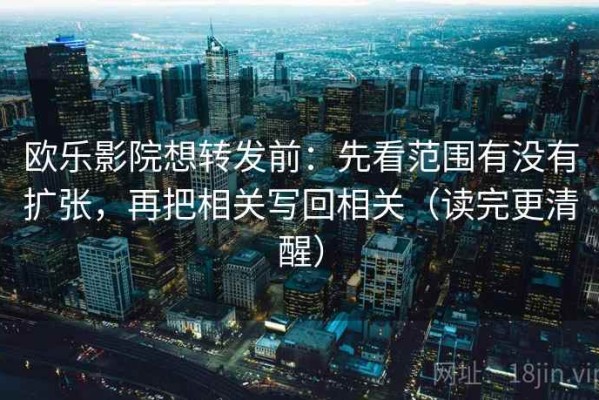 欧乐影院想转发前：先看范围有没有扩张，再把相关写回相关（读完更清醒）