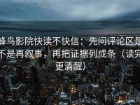蜂鸟影院快读不快信：先问评论区是不是再叙事，再把证据列成条（读完更清醒）