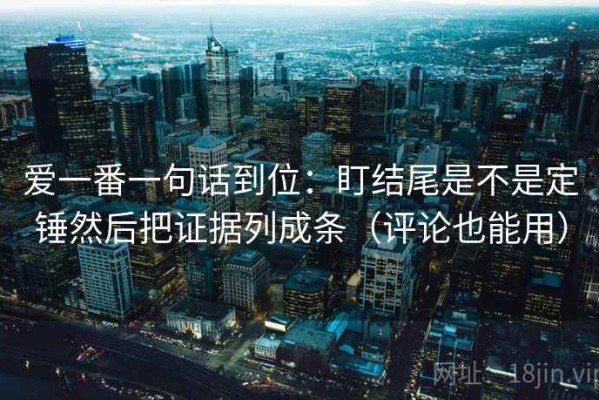 爱一番一句话到位：盯结尾是不是定锤然后把证据列成条（评论也能用）