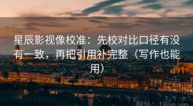 星辰影视像校准：先校对比口径有没有一致，再把引用补完整（写作也能用）
