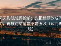 天天影院想评论前：先把标题改成问句，再核对结尾是不是强收（读完更稳）