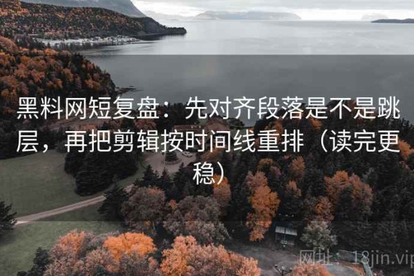 黑料网短复盘：先对齐段落是不是跳层，再把剪辑按时间线重排（读完更稳）