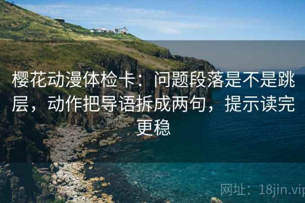 樱花动漫体检卡：问题段落是不是跳层，动作把导语拆成两句，提示读完更稳