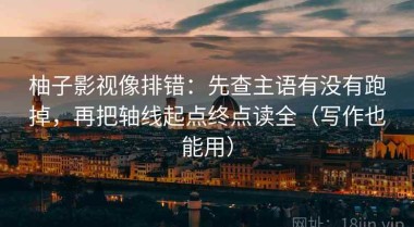 柚子影视像排错：先查主语有没有跑掉，再把轴线起点终点读全（写作也能用）