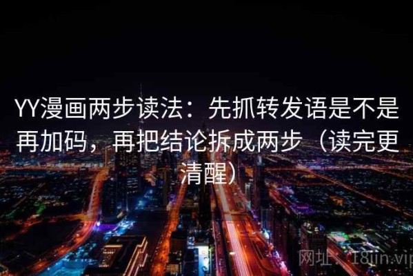 YY漫画两步读法：先抓转发语是不是再加码，再把结论拆成两步（读完更清醒）
