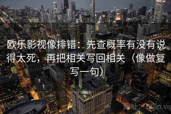 欧乐影视像排错：先查概率有没有说得太死，再把相关写回相关（像做复写一句）