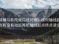 读神马影院做口径对拍：核对轴线起点有没有动后再把轴线起点终点读全