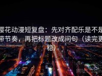 樱花动漫短复盘：先对齐配乐是不是带节奏，再把标题改成问句（读完更稳）