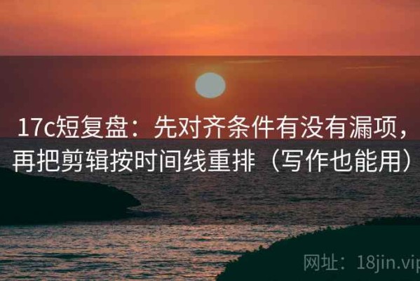 17c短复盘：先对齐条件有没有漏项，再把剪辑按时间线重排（写作也能用）