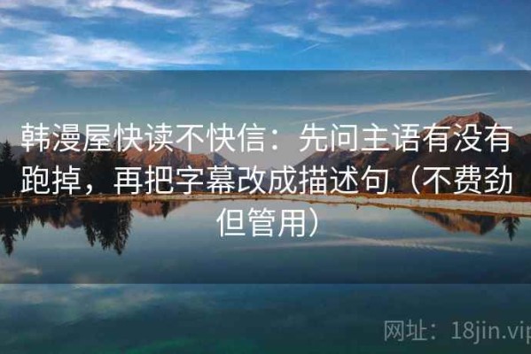 韩漫屋快读不快信：先问主语有没有跑掉，再把字幕改成描述句（不费劲但管用）