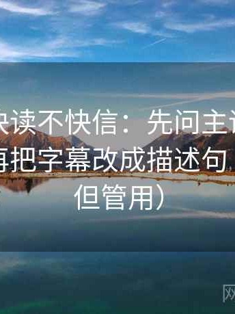 韩漫屋快读不快信：先问主语有没有跑掉，再把字幕改成描述句（不费劲但管用）