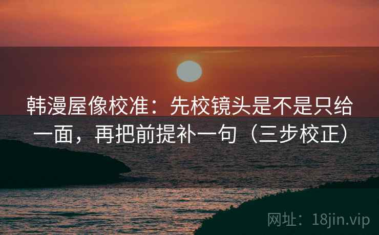 韩漫屋像校准：先校镜头是不是只给一面，再把前提补一句（三步校正）