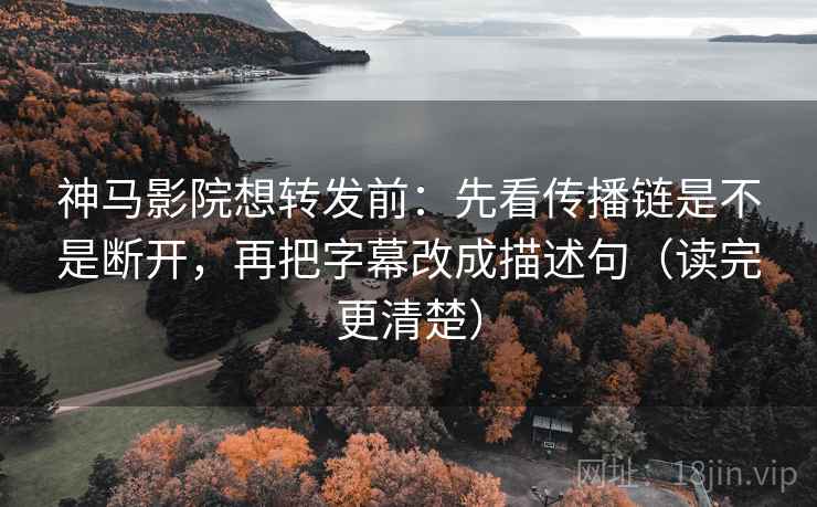 神马影院想转发前：先看传播链是不是断开，再把字幕改成描述句（读完更清楚）