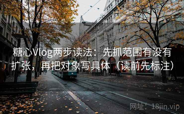 糖心Vlog两步读法：先抓范围有没有扩张，再把对象写具体（读前先标注）