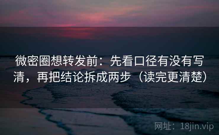 微密圈想转发前：先看口径有没有写清，再把结论拆成两步（读完更清楚）